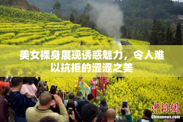 美女裸身展现诱惑魅力，令人难以抗拒的涩涩之美