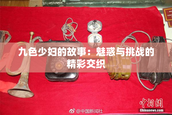 九色少妇的故事：魅惑与挑战的精彩交织