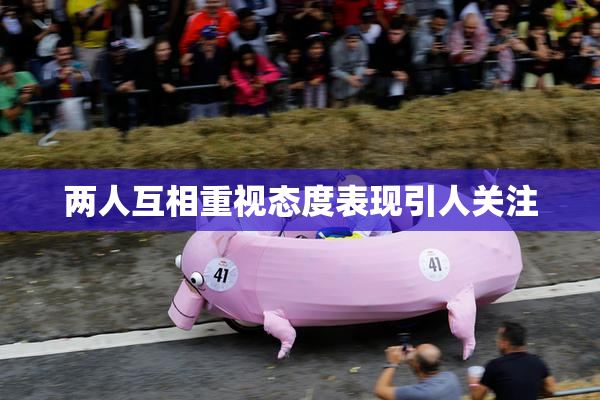 两人互相重视态度表现引人关注