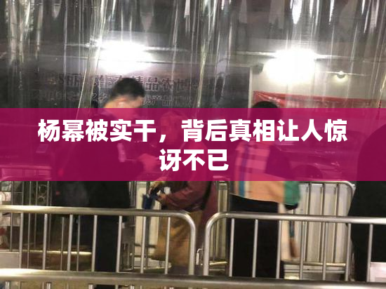 杨幂被实干，背后真相让人惊讶不已
