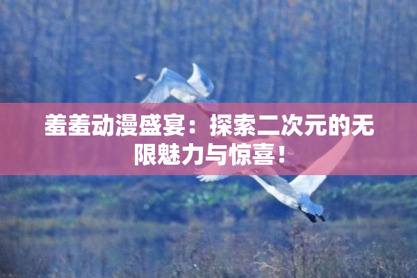 羞羞动漫盛宴：探索二次元的无限魅力与惊喜！