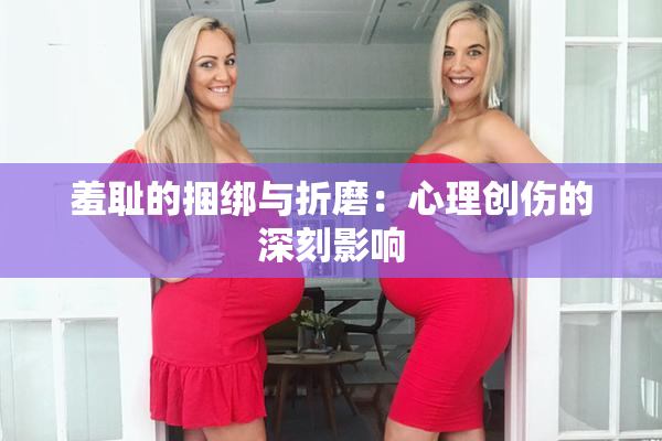 羞耻的捆绑与折磨：心理创伤的深刻影响