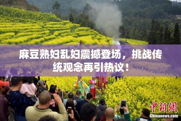 麻豆熟妇乱妇震撼登场，挑战传统观念再引热议！