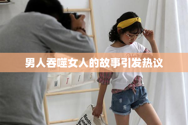 男人吞噬女人的故事引发热议