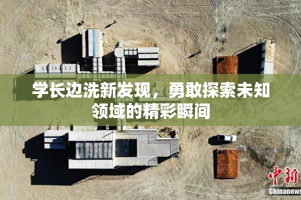 学长边洗新发现，勇敢探索未知领域的精彩瞬间