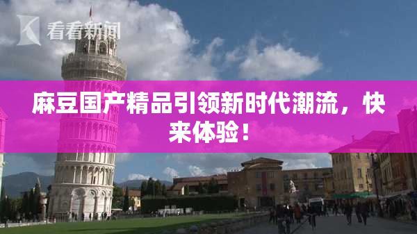 麻豆国产精品引领新时代潮流，快来体验！