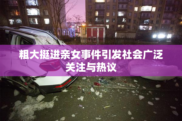 粗大挺进亲女事件引发社会广泛关注与热议