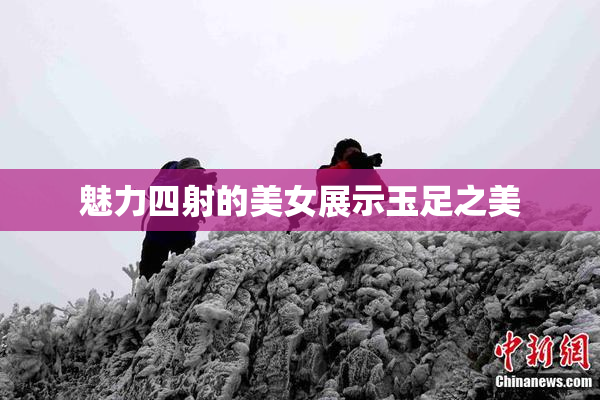 魅力四射的美女展示玉足之美