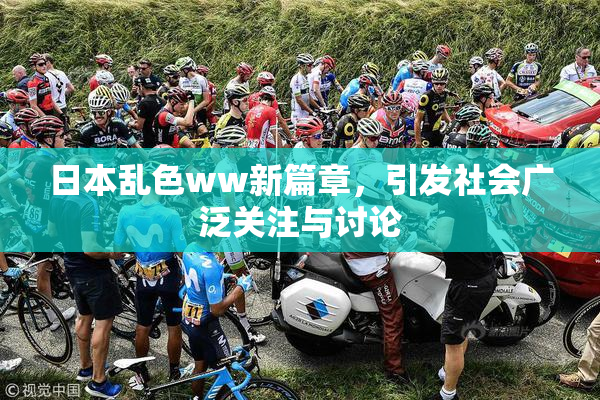 日本乱色ww新篇章，引发社会广泛关注与讨论
