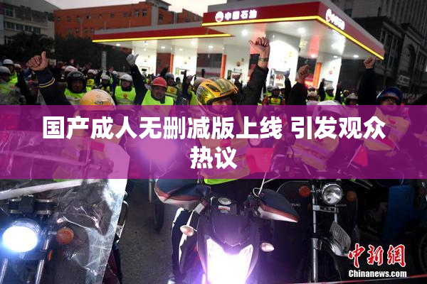 国产成人无删减版上线 引发观众热议