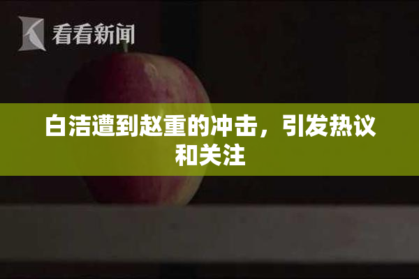 白洁遭到赵重的冲击，引发热议和关注