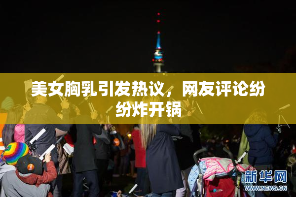 美女胸乳引发热议，网友评论纷纷炸开锅