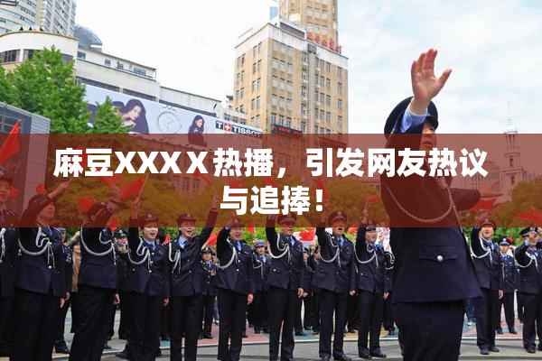 麻豆XXXⅩ热播，引发网友热议与追捧！