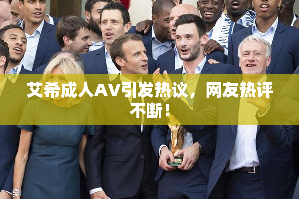 艾希成人AV引发热议，网友热评不断！