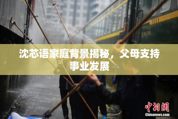 沈芯语家庭背景揭秘，父母支持事业发展