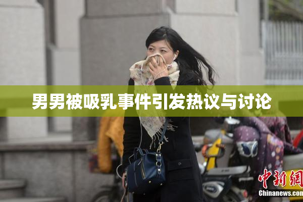男男被吸乳事件引发热议与讨论