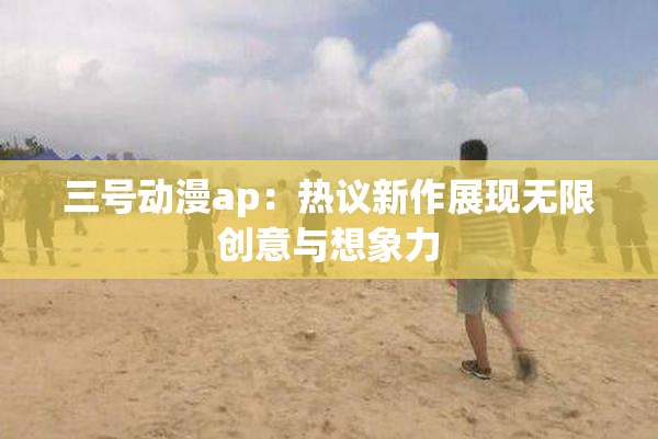 三号动漫ap：热议新作展现无限创意与想象力