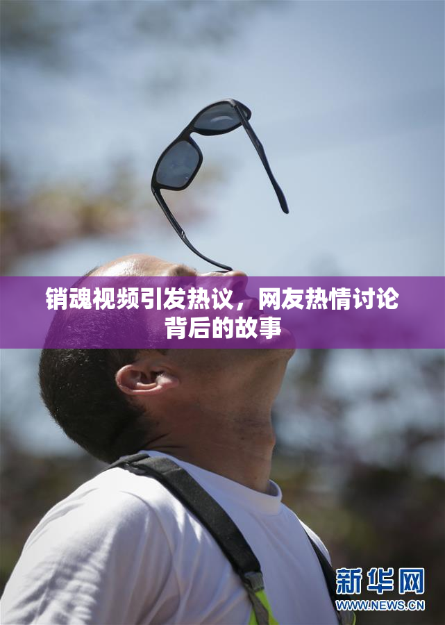销魂视频引发热议，网友热情讨论背后的故事
