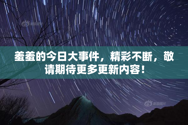 羞羞的今日大事件，精彩不断，敬请期待更多更新内容！
