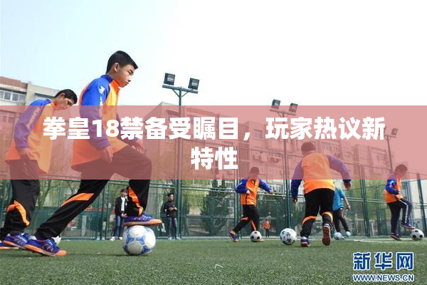 拳皇18禁备受瞩目，玩家热议新特性