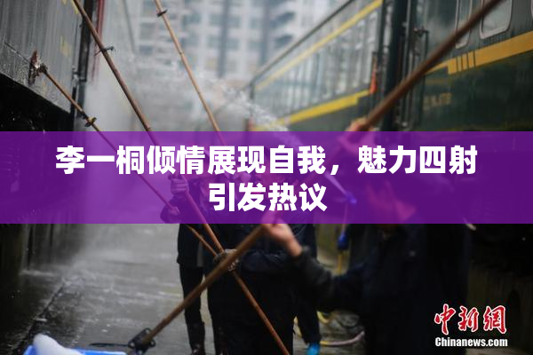 李一桐倾情展现自我，魅力四射引发热议