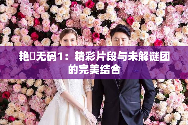 艳鉧无码1：精彩片段与未解谜团的完美结合