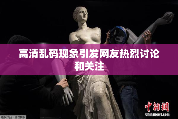 高清乱码现象引发网友热烈讨论和关注