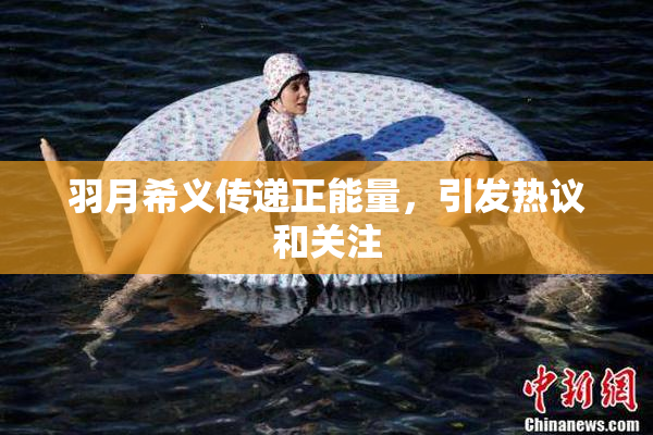 羽月希义传递正能量，引发热议和关注