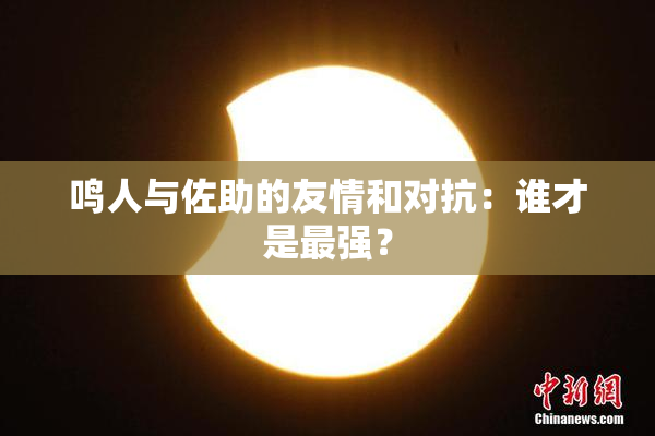鸣人与佐助的友情和对抗：谁才是最强？