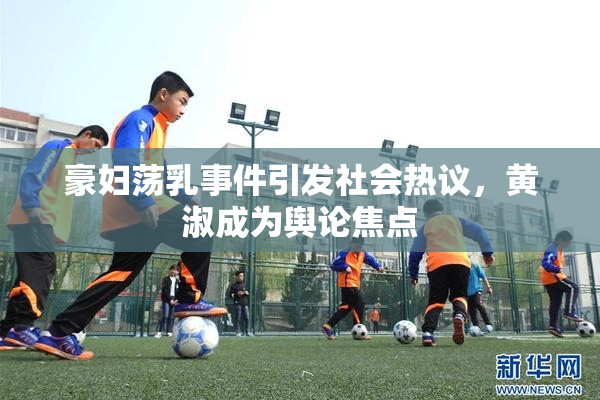 豪妇荡乳事件引发社会热议，黄淑成为舆论焦点