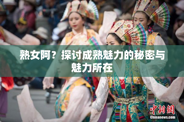 熟女阿？探讨成熟魅力的秘密与魅力所在