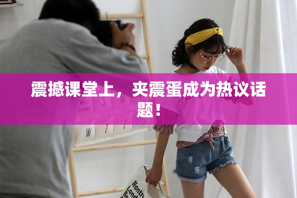 震撼课堂上，夹震蛋成为热议话题！
