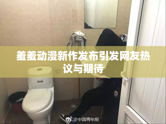 羞羞动漫新作发布引发网友热议与期待