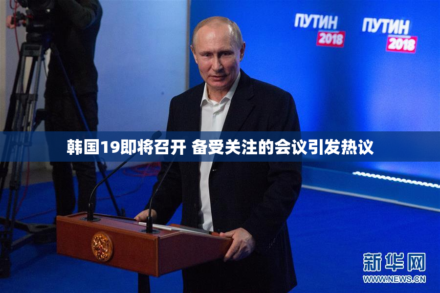 韩国19即将召开 备受关注的会议引发热议