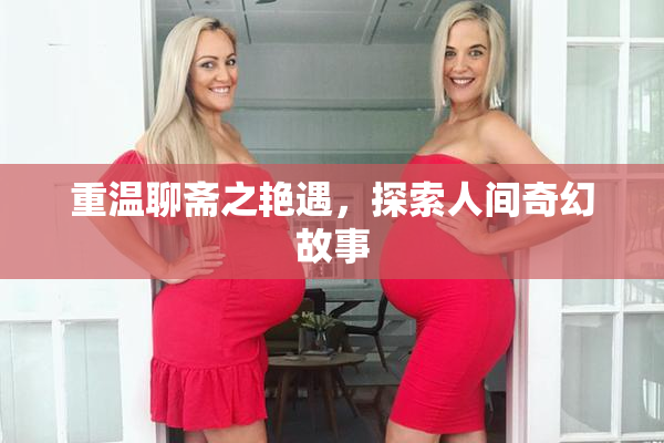 重温聊斋之艳遇，探索人间奇幻故事