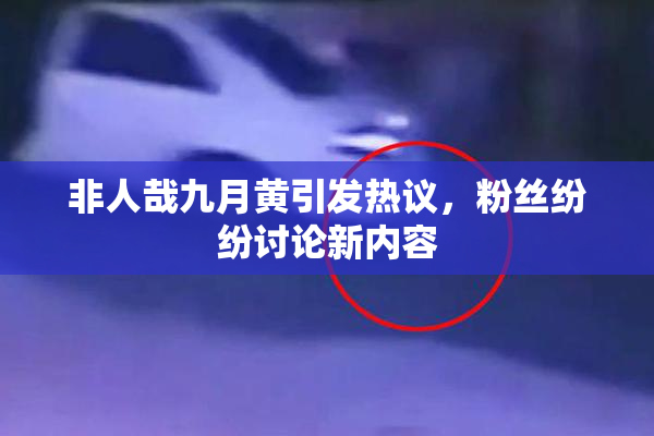 非人哉九月黄引发热议，粉丝纷纷讨论新内容