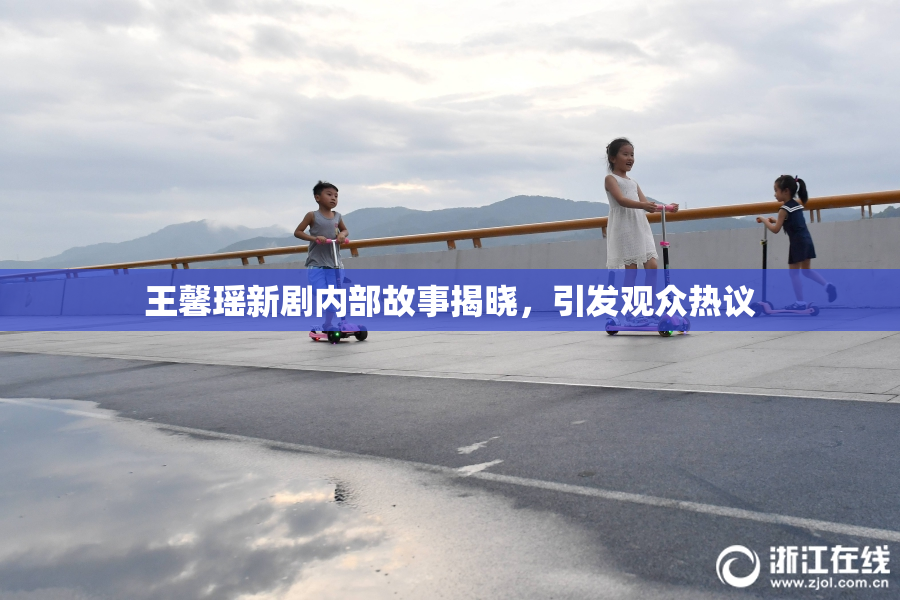 王馨瑶新剧内部故事揭晓，引发观众热议