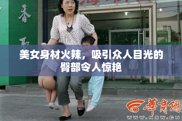 美女身材火辣，吸引众人目光的臀部令人惊艳