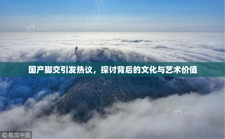 国产脚交引发热议，探讨背后的文化与艺术价值