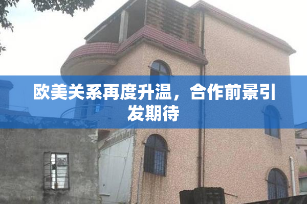 欧美关系再度升温，合作前景引发期待
