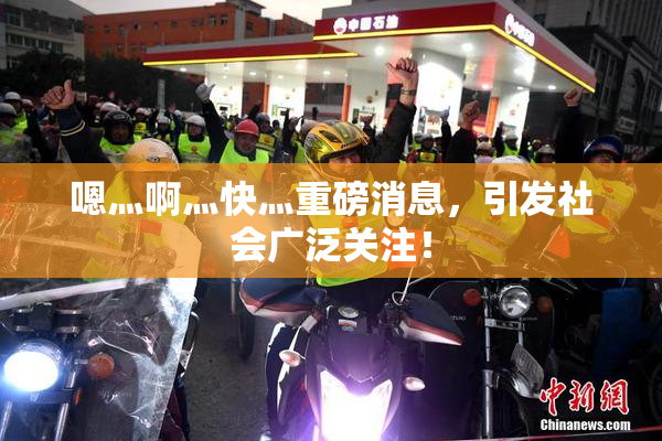 嗯灬啊灬快灬重磅消息，引发社会广泛关注！