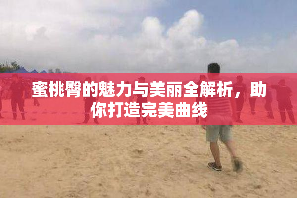 蜜桃臀的魅力与美丽全解析，助你打造完美曲线