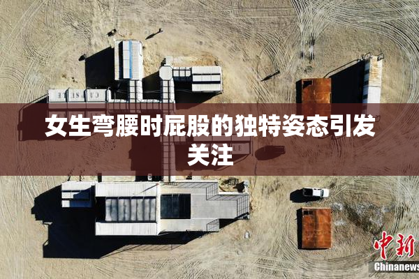 女生弯腰时屁股的独特姿态引发关注