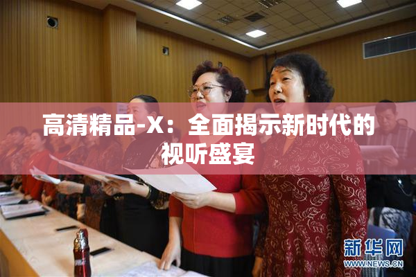 高清精品-X：全面揭示新时代的视听盛宴