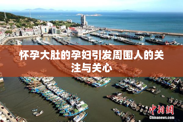 怀孕大肚的孕妇引发周围人的关注与关心