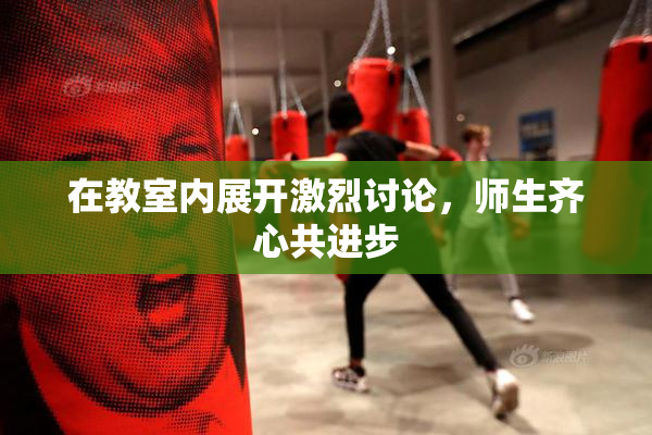 在教室内展开激烈讨论，师生齐心共进步
