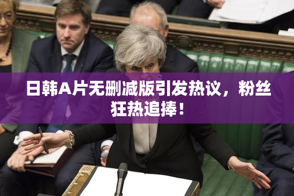 日韩A片无删减版引发热议，粉丝狂热追捧！