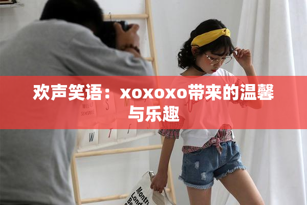 欢声笑语：xoxoxo带来的温馨与乐趣