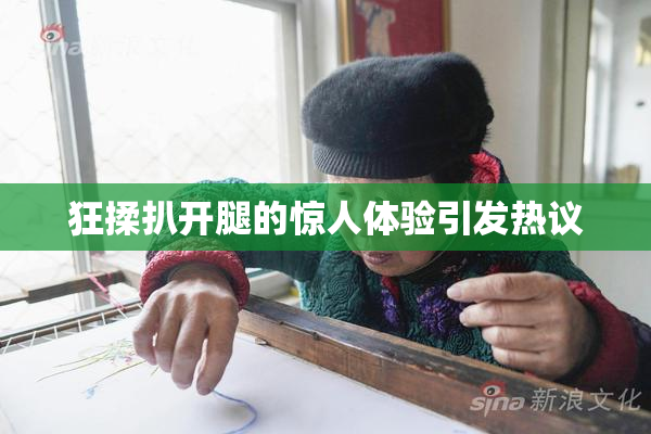 狂揉扒开腿的惊人体验引发热议