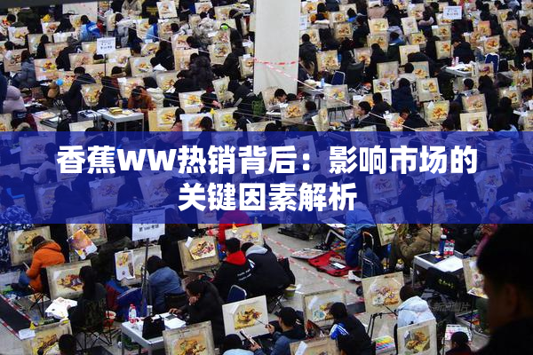 香蕉WW热销背后：影响市场的关键因素解析
